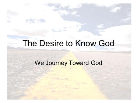 The Desire to Know God We Journey Toward God. God invites us into relationship with Him Knowledge: Knowing intimately Communicate: Prayer Vocation: Calls.
