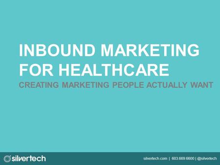 Silvertech.com | 603.669.6600 INBOUND MARKETING FOR HEALTHCARE CREATING MARKETING PEOPLE ACTUALLY WANT.