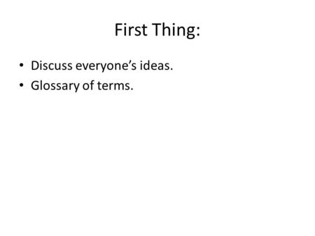 First Thing: Discuss everyone’s ideas. Glossary of terms.