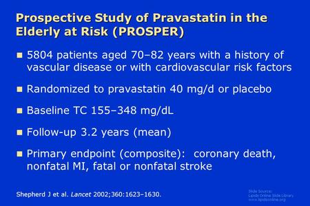 Slide Source: Lipids Online Slide Library www.lipidsonline.org Prospective Study of Pravastatin in the Elderly at Risk (PROSPER) 5804 patients aged 70–82.