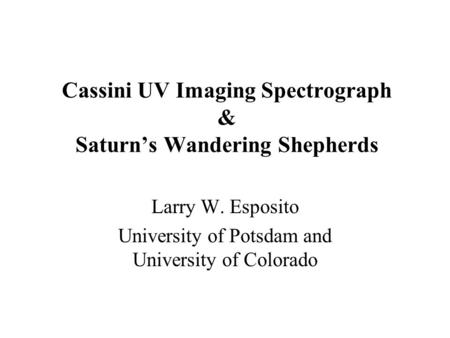 Cassini UV Imaging Spectrograph & Saturn’s Wandering Shepherds Larry W. Esposito University of Potsdam and University of Colorado.