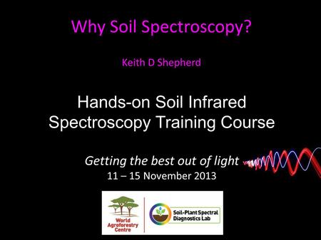 Hands-on Soil Infrared Spectroscopy Training Course Getting the best out of light 11 – 15 November 2013 Why Soil Spectroscopy? Keith D Shepherd.