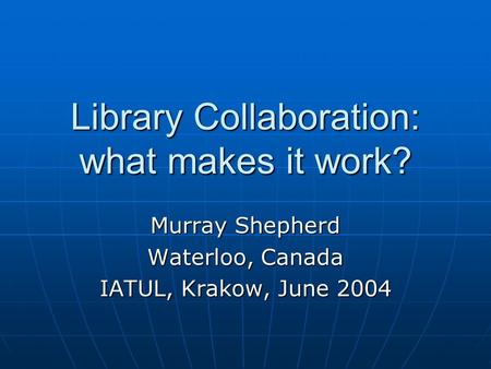Library Collaboration: what makes it work? Murray Shepherd Waterloo, Canada IATUL, Krakow, June 2004.