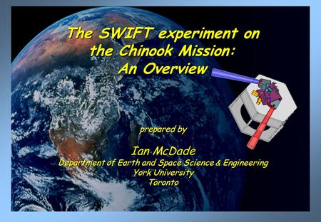 The SWIFT experiment on the Chinook Mission: An Overview prepared by Ian McDade Department of Earth and Space Science & Engineering York University Toronto.