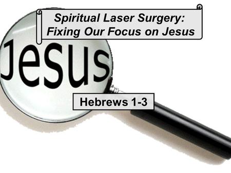 Spiritual Laser Surgery: Fixing Our Focus on Jesus Hebrews 1-3.
