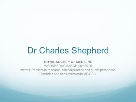 Dr Charles Shepherd ROYAL SOCIETY OF MEDICINE WEDNESDAY MARCH 18 th 2015 me/cfs: frontiers in research, clinical practice and public perception Theories.