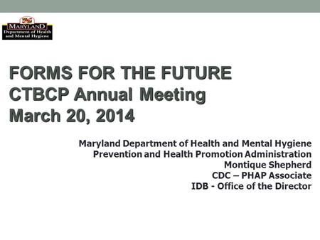 FORMS FOR THE FUTURE CTBCP Annual Meeting March 20, 2014 Maryland Department of Health and Mental Hygiene Prevention and Health Promotion Administration.