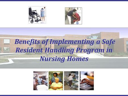 Benefits of Implementing a Safe Resident Handling Program in Nursing Homes Benefits of Implementing a Safe Resident Handling Program in Nursing Homes.