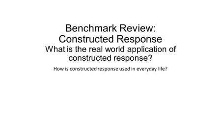 Benchmark Review: Constructed Response What is the real world application of constructed response? How is constructed response used in everyday life?