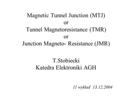 T.Stobiecki Katedra Elektroniki AGH Magnetic Tunnel Junction (MTJ) or Tunnel Magnetoresistance (TMR) or Junction Magneto- Resistance (JMR) 11 wykład 13.12.2004.