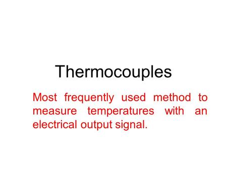 Thermocouples Most frequently used method to measure temperatures with an electrical output signal.