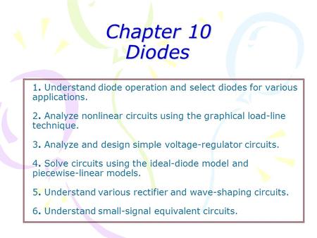 Chapter 10 Diodes 1. Understand diode operation and select diodes for various applications. 2. Analyze nonlinear circuits using the graphical.