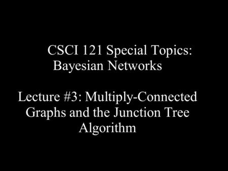CSCI 121 Special Topics: Bayesian Networks Lecture #3: Multiply-Connected Graphs and the Junction Tree Algorithm.