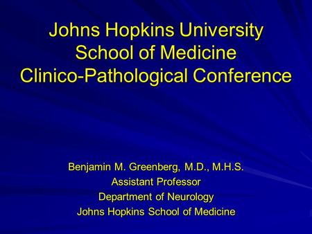 Johns Hopkins University School of Medicine Clinico-Pathological Conference Benjamin M. Greenberg, M.D., M.H.S. Assistant Professor Department of Neurology.