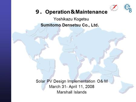 Solar PV Design Implementation O& M March 31- April 11, 2008 Marshall Islands ９． Operation ＆ Maintenance Yoshikazu Kogetsu ９． Operation ＆ Maintenance Yoshikazu.
