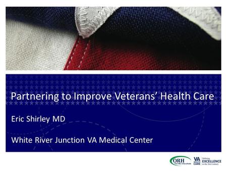 Partnering to Improve Veterans’ Health Care Eric Shirley MD White River Junction VA Medical Center.