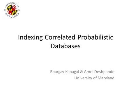 Indexing Correlated Probabilistic Databases Bhargav Kanagal & Amol Deshpande University of Maryland.