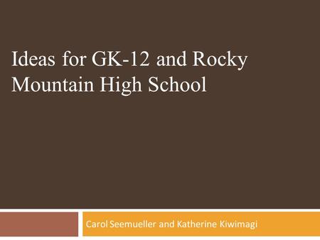 Carol Seemueller and Katherine Kiwimagi Ideas for GK-12 and Rocky Mountain High School.
