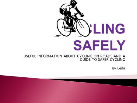 USEFUL INFORMATION ABOUT CYCLING ON ROADS AND A GUIDE TO SAFER CYCLING By Leila.