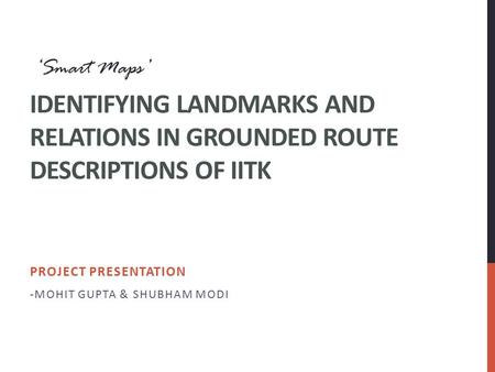 IDENTIFYING LANDMARKS AND RELATIONS IN GROUNDED ROUTE DESCRIPTIONS OF IITK ‘Smart Maps’ PROJECT PRESENTATION -MOHIT GUPTA & SHUBHAM MODI.