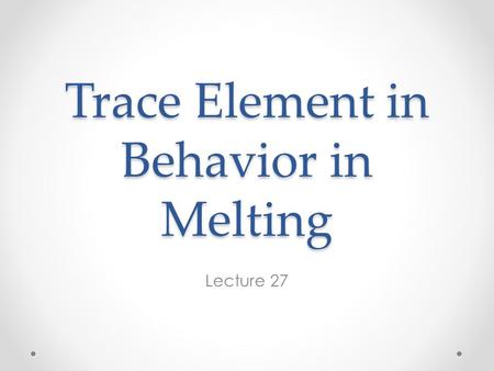 Trace Element in Behavior in Melting Lecture 27. Thinking About Melting Melting in the Earth is essentially always incomplete (impacts would be the exception).