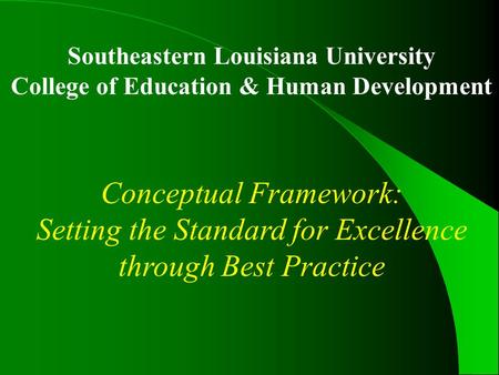 Southeastern Louisiana University College of Education & Human Development Conceptual Framework: Setting the Standard for Excellence through Best Practice.