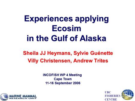 Experiences applying Ecosim in the Gulf of Alaska Sheila JJ Heymans, Sylvie Guénette Villy Christensen, Andrew Trites UBC FISHERIES CENTRE INCOFISH WP.
