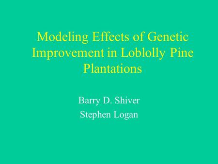 Modeling Effects of Genetic Improvement in Loblolly Pine Plantations Barry D. Shiver Stephen Logan.