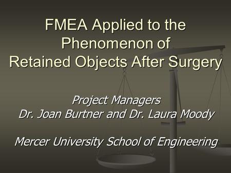 FMEA Applied to the Phenomenon of Retained Objects After Surgery Project Managers Dr. Joan Burtner and Dr. Laura Moody Mercer University School of Engineering.