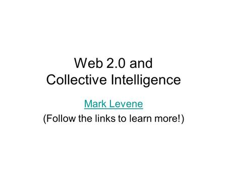 Web 2.0 and Collective Intelligence Mark Levene (Follow the links to learn more!)