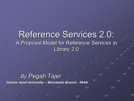 Reference Services 2.0: A Proposal Model for Reference Services in Library 2.0 By Pegah Tajer By Pegah Tajer Islamic Azad University – Marvdasht Branch.