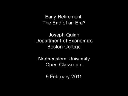 Early Retirement: The End of an Era? Joseph Quinn Department of Economics Boston College Northeastern University Open Classroom 9 February 2011.