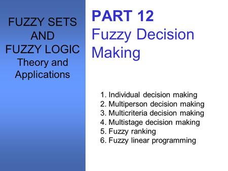 PART 12 Fuzzy Decision Making 1. Individual decision making 2. Multiperson decision making 3. Multicriteria decision making 4. Multistage decision making.