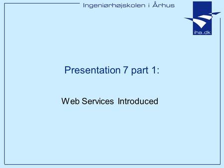 Presentation 7 part 1: Web Services Introduced. Ingeniørhøjskolen i Århus Slide 2 Outline Definition Overview of Web Services Examples Next Time: SOAP.