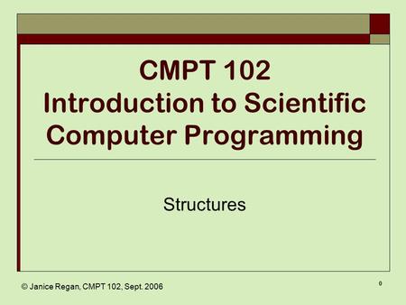 © Janice Regan, CMPT 102, Sept. 2006 0 CMPT 102 Introduction to Scientific Computer Programming Structures.