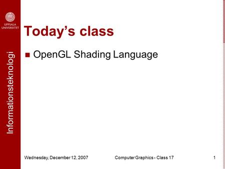 Informationsteknologi Wednesday, December 12, 2007Computer Graphics - Class 171 Today’s class OpenGL Shading Language.