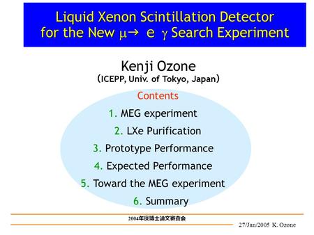 27/Jan/2005 K. Ozone 2004 年度博士論文審査会 Contents 1. MEG experiment 2. LXe Purification 3. Prototype Performance 4. Expected Performance 5. Toward the MEG experiment.