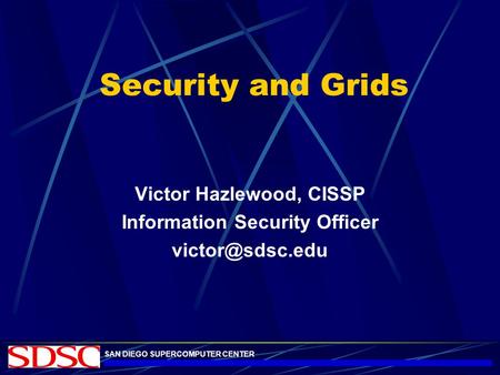 SAN DIEGO SUPERCOMPUTER CENTER Security and Grids Victor Hazlewood, CISSP Information Security Officer