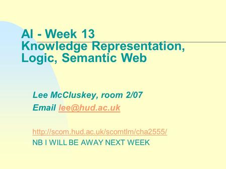 AI - Week 13 Knowledge Representation, Logic, Semantic Web Lee McCluskey, room 2/07