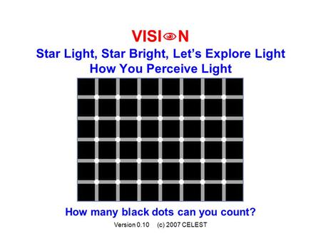Version 0.10 (c) 2007 CELEST VISI  N Star Light, Star Bright, Let’s Explore Light How You Perceive Light How many black dots can you count?