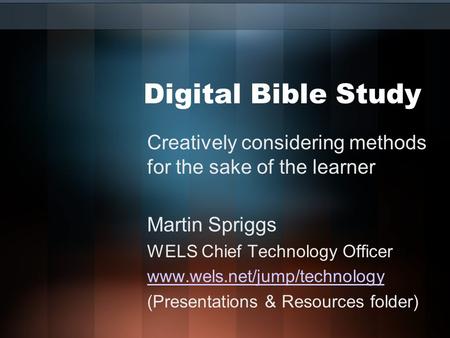 Digital Bible Study Creatively considering methods for the sake of the learner Martin Spriggs WELS Chief Technology Officer www.wels.net/jump/technology.