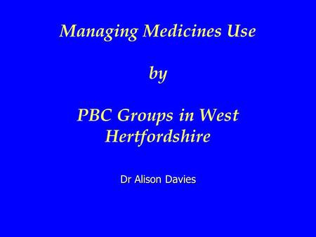 Managing Medicines Use by PBC Groups in West Hertfordshire Dr Alison Davies.