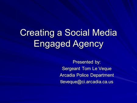 Creating a Social Media Engaged Agency Presented by: Sergeant Tom Le Veque Arcadia Police Department