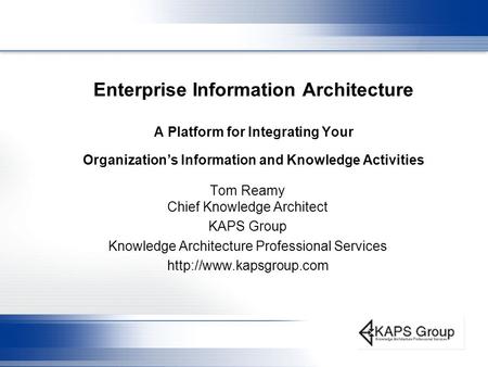 Enterprise Information Architecture A Platform for Integrating Your Organization’s Information and Knowledge Activities Tom Reamy Chief Knowledge Architect.