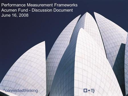 Pwc Performance Measurement Frameworks Acumen Fund - Discussion Document June 16, 2008 *connectedthinking.