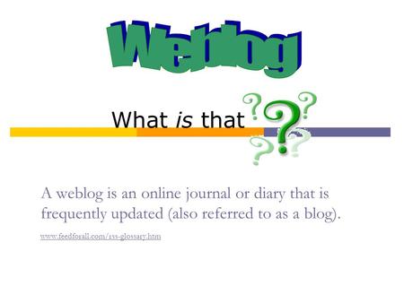 A weblog is an online journal or diary that is frequently updated (also referred to as a blog). www.feedforall.com/rss-glossary.htm www.feedforall.com/rss-glossary.htm.