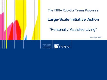 1 The INRIA Robotics Teams Propose a Large-Scale Initiative Action “Personally Assisted Living” March 18, 2009.