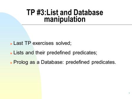 1 TP #3:List and Database manipulation n Last TP exercises solved; n Lists and their predefined predicates; n Prolog as a Database: predefined predicates.