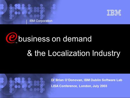IBM Corporation business on demand & the Localization Industry Dr Brian O’Donovan, IBM Dublin Software Lab LISA Conference, London, July 2003.