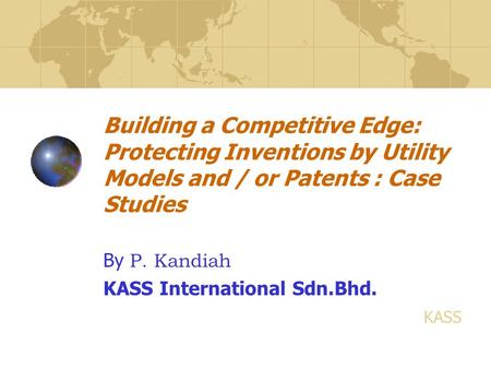 Building a Competitive Edge: Protecting Inventions by Utility Models and / or Patents : Case Studies By P. Kandiah KASS International Sdn.Bhd. KASS.